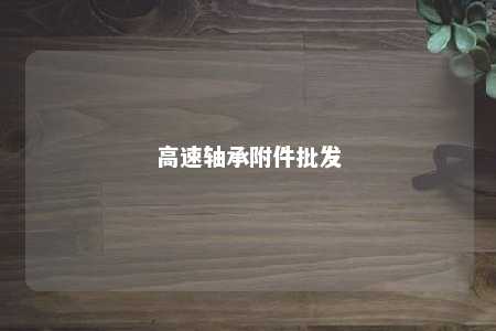 高速轴承附件批发 