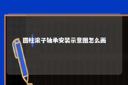 圆柱滚子轴承安装示意图怎么画 