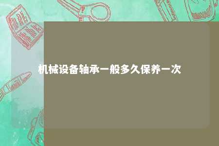 机械设备轴承一般多久保养一次 